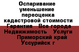 Оспаривание (уменьшение) переоценка кадастровой стоимости. Гарантия - Все города Недвижимость » Услуги   . Приморский край,Уссурийск г.